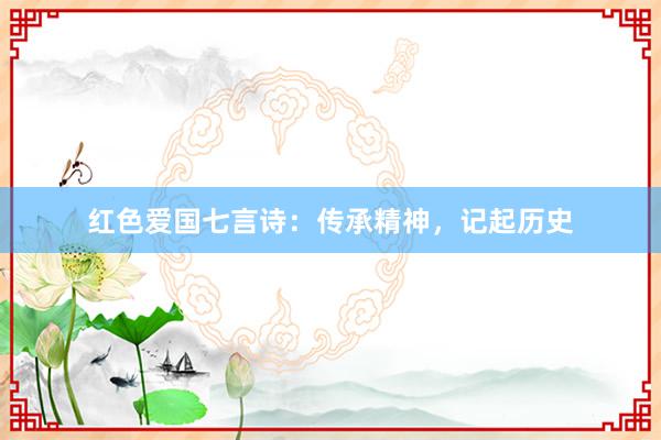 红色爱国七言诗：传承精神，记起历史